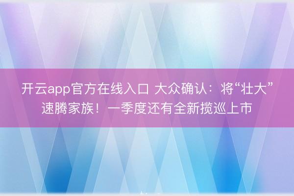 开云app官方在线入口 大众确认：将“壮大”速腾家族！一季度还有全新揽巡上市