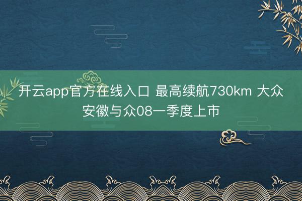 开云app官方在线入口 最高续航730km 大众安徽与众08一季度上市