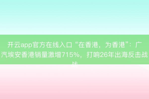 开云app官方在线入口 “在香港，为香港”：广汽埃安香港销量激增715%，打响26年出海反击战