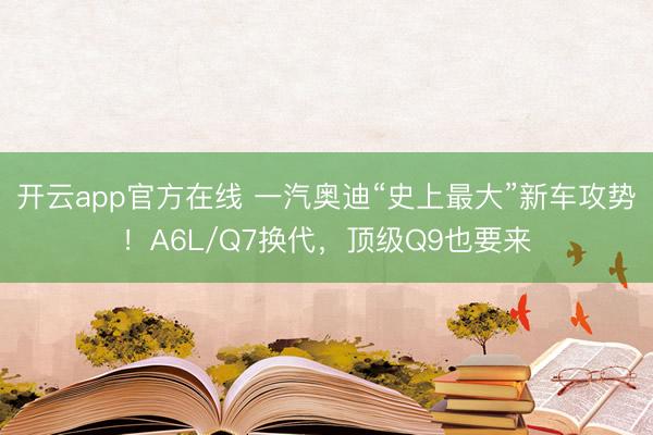 开云app官方在线 一汽奥迪“史上最大”新车攻势！A6L/Q7换代，顶级Q9也要来