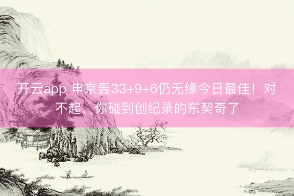 开云app 申京轰33+9+6仍无缘今日最佳！对不起，你碰到创纪录的东契奇了