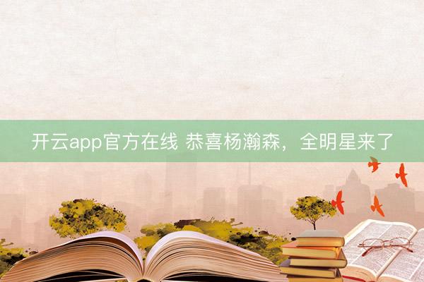 开云app官方在线 恭喜杨瀚森，全明星来了