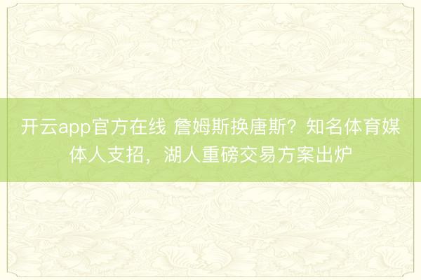 开云app官方在线 詹姆斯换唐斯？知名体育媒体人支招，湖人重磅交易方案出炉