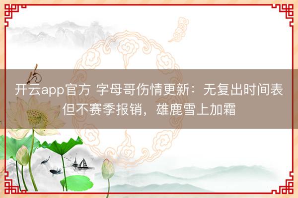 开云app官方 字母哥伤情更新：无复出时间表但不赛季报销，雄鹿雪上加霜