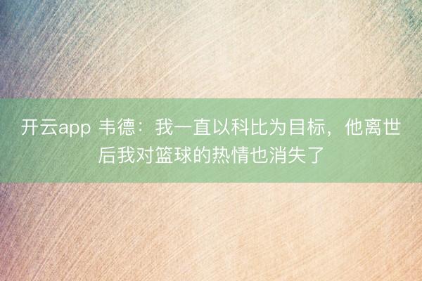 开云app 韦德：我一直以科比为目标，他离世后我对篮球的热情也消失了