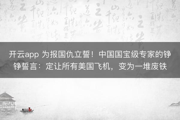 开云app 为报国仇立誓！中国国宝级专家的铮铮誓言：定让所有美国飞机，变为一堆废铁