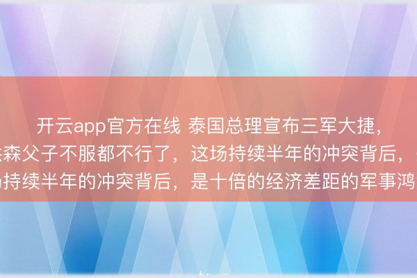 开云app官方在线 泰国总理宣布三军大捷，柬埔寨兵败如山倒，洪森父子不服都不行了，这场持续半年的冲突背后，是十倍的经济差距的军事鸿沟