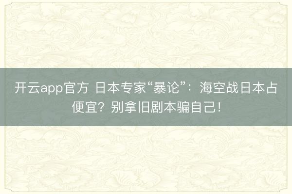 开云app官方 日本专家“暴论”：海空战日本占便宜？别拿旧剧本骗自己！