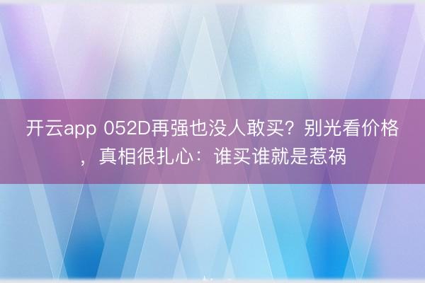开云app 052D再强也没人敢买？别光看价格，真相很扎心：谁买谁就是惹祸