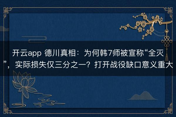 开云app 德川真相：为何韩7师被宣称“全灭”，实际损失仅三分之一？打开战役缺口意义重大