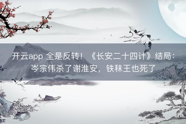 开云app 全是反转！《长安二十四计》结局：岑宗伟杀了谢淮安，铁秣王也死了