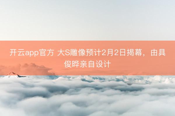 开云app官方 大S雕像预计2月2日揭幕，由具俊晔亲自设计
