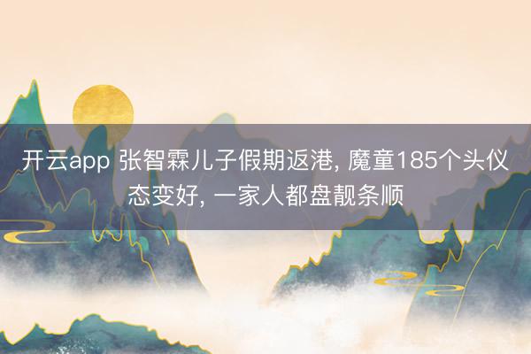 开云app 张智霖儿子假期返港, 魔童185个头仪态变好, 一家人都盘靓条顺