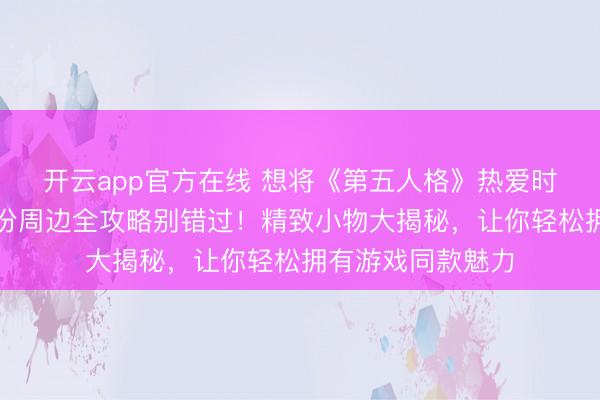 开云app官方在线 想将《第五人格》热爱时刻带在身边？这份周边全攻略别错过！精致小物大揭秘，让你轻松拥有游戏同款魅力