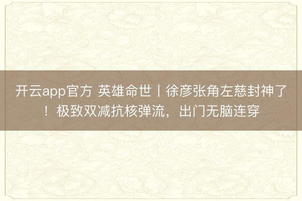 开云app官方 英雄命世丨徐彦张角左慈封神了！极致双减抗核弹流，出门无脑连穿