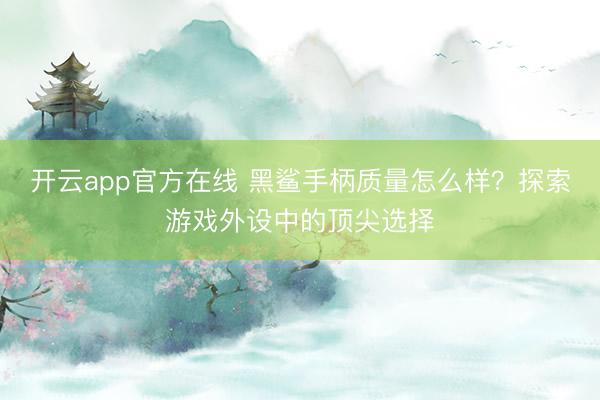 开云app官方在线 黑鲨手柄质量怎么样？探索游戏外设中的顶尖选择