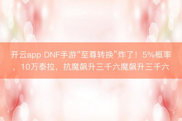 开云app DNF手游“至尊转换”炸了！5%概率，10万泰拉，抗魔飙升三千六魔飙升三千六