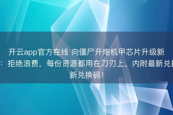 开云app官方在线 向僵尸开炮机甲芯片升级新玩法：拒绝浪费，每份资源都用在刀刃上，内附最新兑换码！