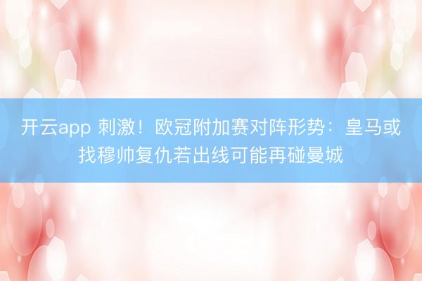 开云app 刺激！欧冠附加赛对阵形势：皇马或找穆帅复仇若出线可能再碰曼城