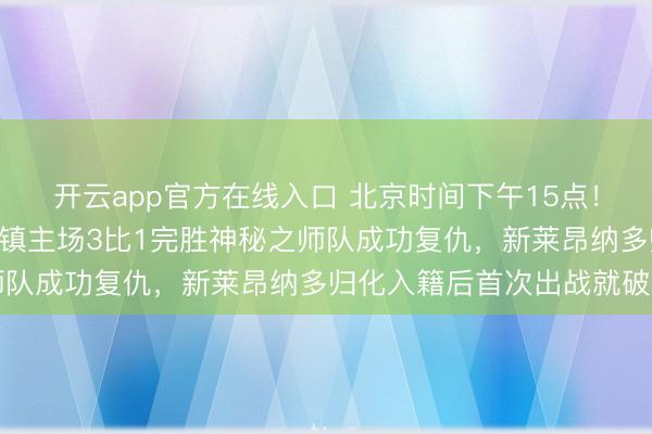 开云app官方在线入口 北京时间下午15点！邵佳一国足1月28日坐镇主场3比1完胜神秘之师队成功复仇，新莱昂纳多归化入籍后首次出战就破门