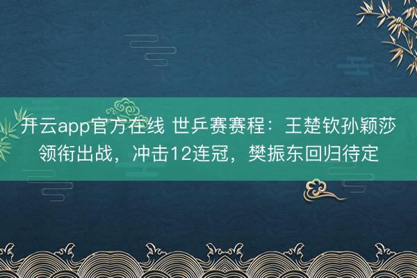 开云app官方在线 世乒赛赛程：王楚钦孙颖莎领衔出战，冲击12连冠，樊振东回归待定