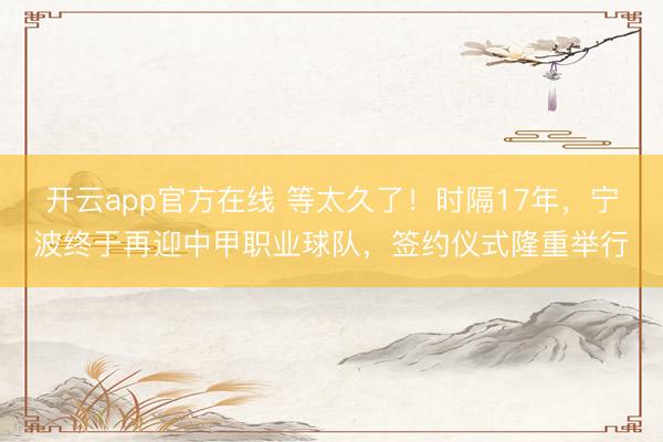开云app官方在线 等太久了！时隔17年，宁波终于再迎中甲职业球队，签约仪式隆重举行