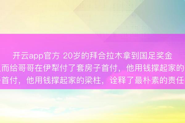 开云app官方 20岁的拜合拉木拿到国足奖金，没买跑车没买名表，反而给哥哥在伊犁付了套房子首付，他用钱撑起家的梁柱，诠释了最朴素的责任感