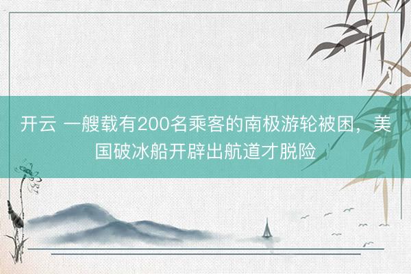 开云 一艘载有200名乘客的南极游轮被困，美国破冰船开辟出航道才脱险