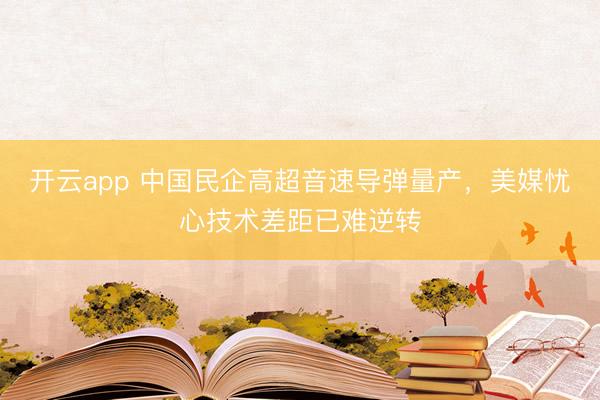 开云app 中国民企高超音速导弹量产，美媒忧心技术差距已难逆转