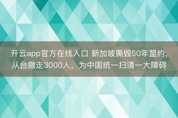 开云app官方在线入口 新加坡撕毁50年盟约，从台撤走3000人，为中国统一扫清一大障碍