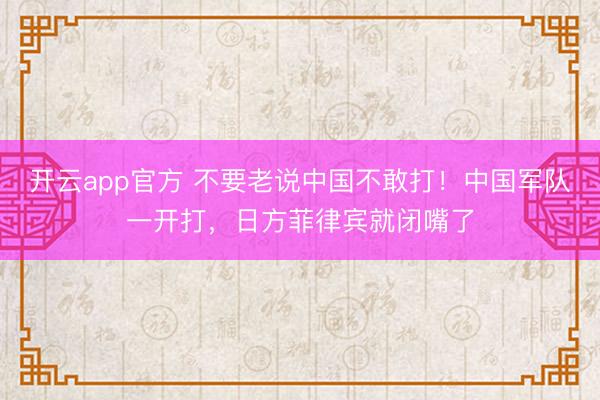 开云app官方 不要老说中国不敢打！中国军队一开打，日方菲律宾就闭嘴了