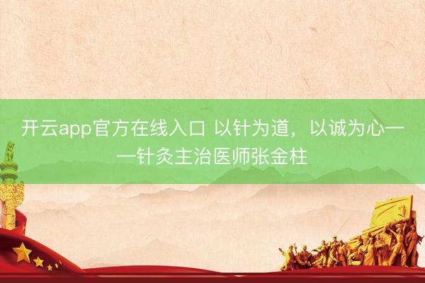 开云app官方在线入口 以针为道，以诚为心——针灸主治医师张金柱