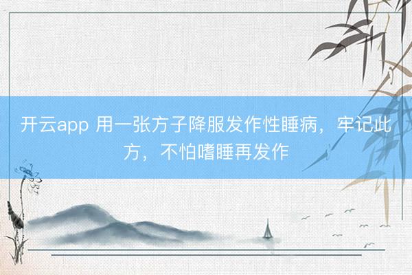 开云app 用一张方子降服发作性睡病，牢记此方，不怕嗜睡再发作