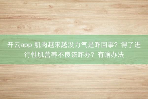 开云app 肌肉越来越没力气是咋回事？得了进行性肌营养不良该咋办？有啥办法