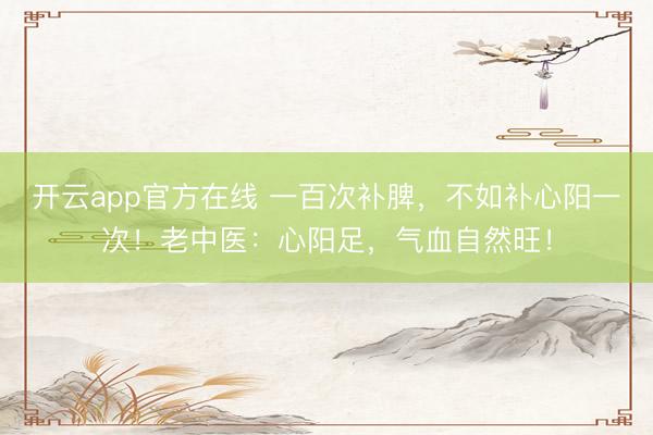 开云app官方在线 一百次补脾，不如补心阳一次！老中医：心阳足，气血自然旺！
