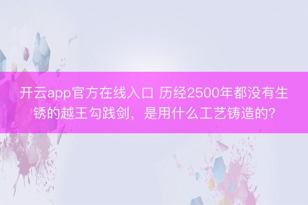 开云app官方在线入口 历经2500年都没有生锈的越王勾践剑，是用什么工艺铸造的？