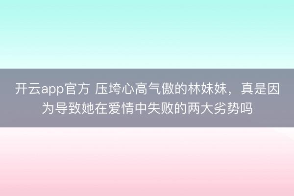 开云app官方 压垮心高气傲的林妹妹，真是因为导致她在爱情中失败的两大劣势吗