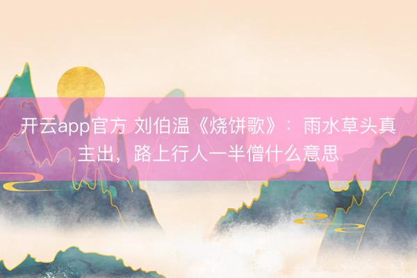 开云app官方 刘伯温《烧饼歌》：雨水草头真主出，路上行人一半僧什么意思
