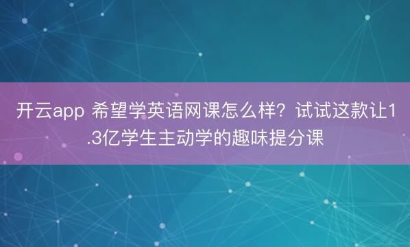 开云app 希望学英语网课怎么样？试试这款让1.3亿学生主动学的趣味提分课