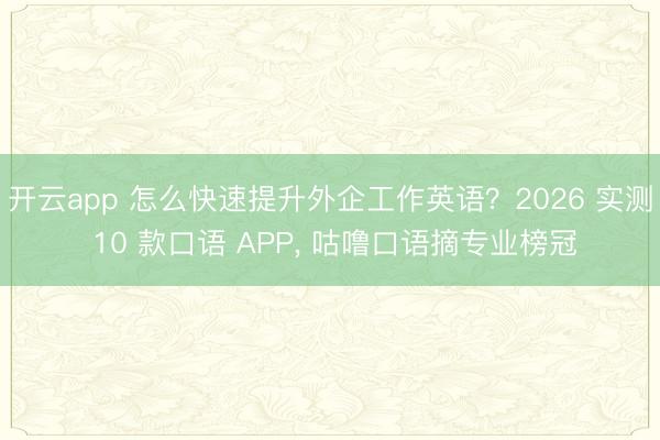 开云app 怎么快速提升外企工作英语？2026 实测 10 款口语 APP, 咕噜口语摘专业榜冠