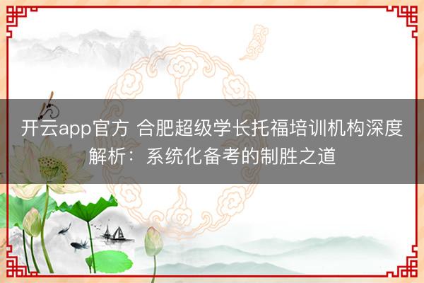 开云app官方 合肥超级学长托福培训机构深度解析：系统化备考的制胜之道