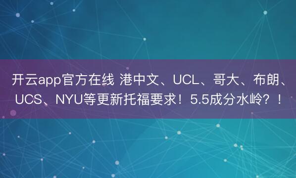 开云app官方在线 港中文、UCL、哥大、布朗、UCS、NYU等更新托福要求！5.5成分水岭？！
