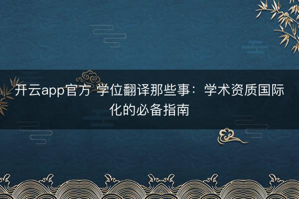 开云app官方 学位翻译那些事：学术资质国际化的必备指南