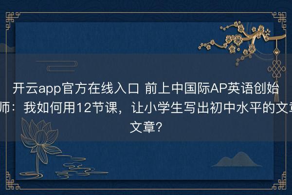 开云app官方在线入口 前上中国际AP英语创始教师：我如何用12节课，让小学生写出初中水平的文章？