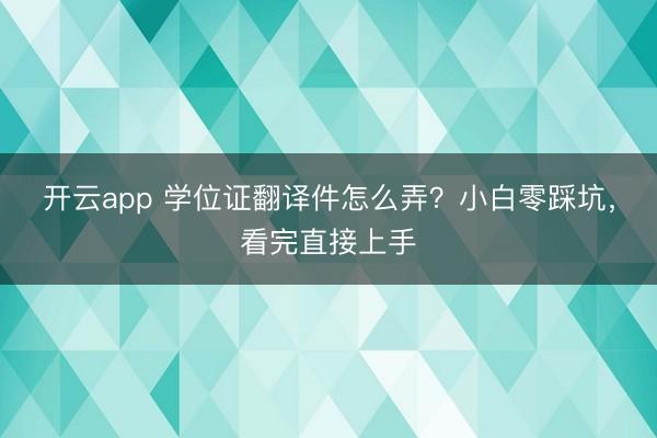 开云app 学位证翻译件怎么弄？小白零踩坑，看完直接上手