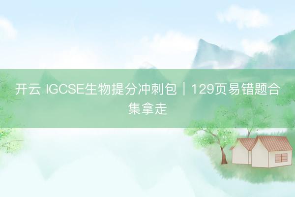 开云 IGCSE生物提分冲刺包｜129页易错题合集拿走