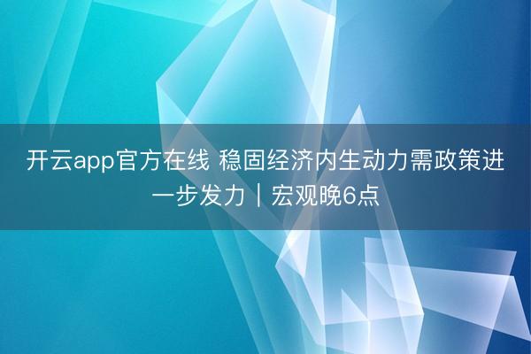 开云app官方在线 稳固经济内生动力需政策进一步发力｜宏观晚6点