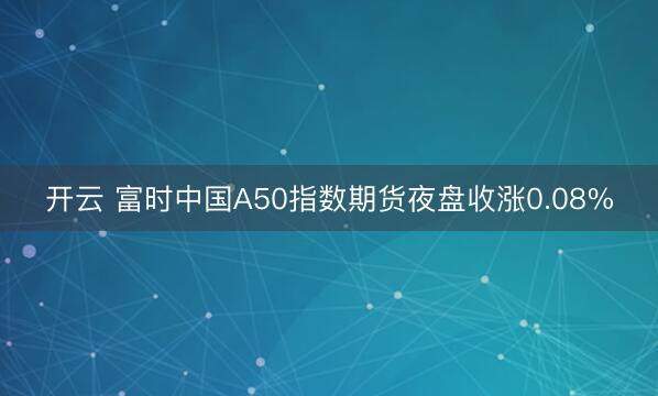 开云 富时中国A50指数期货夜盘收涨0.08%