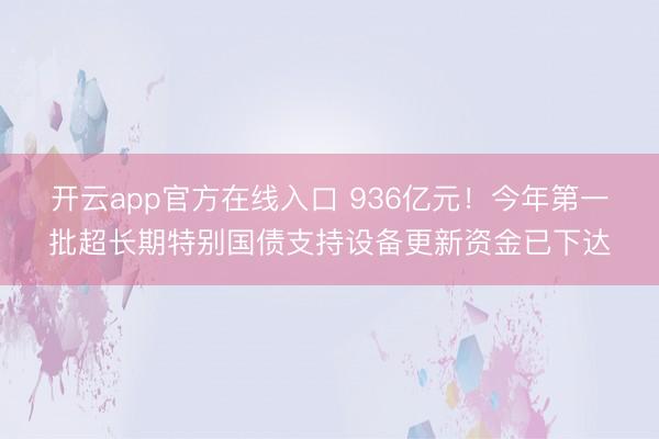 开云app官方在线入口 936亿元！今年第一批超长期特别国债支持设备更新资金已下达