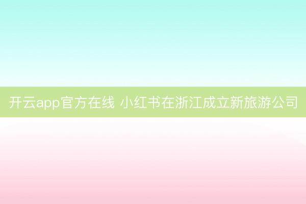 开云app官方在线 小红书在浙江成立新旅游公司